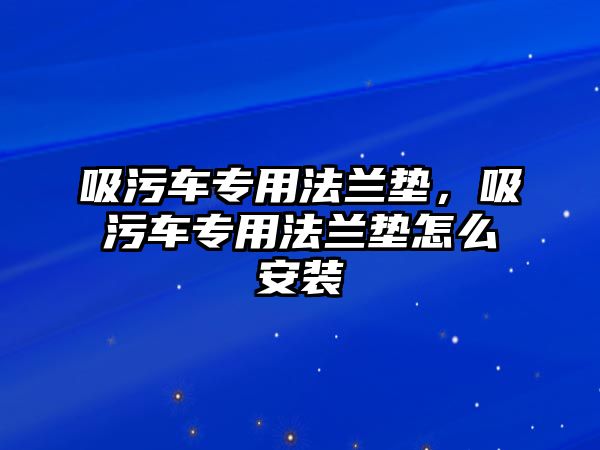 吸污車專用法蘭墊，吸污車專用法蘭墊怎么安裝