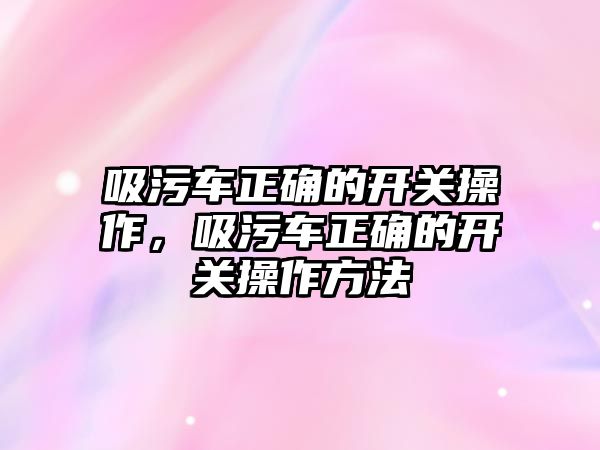 吸污車正確的開關操作，吸污車正確的開關操作方法