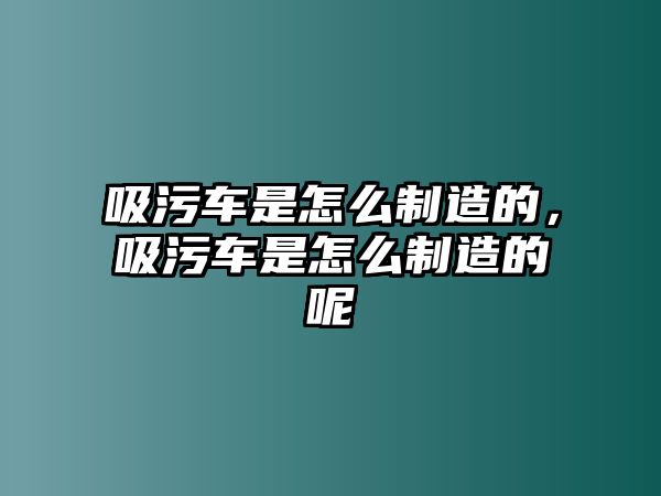 吸污車是怎么制造的，吸污車是怎么制造的呢