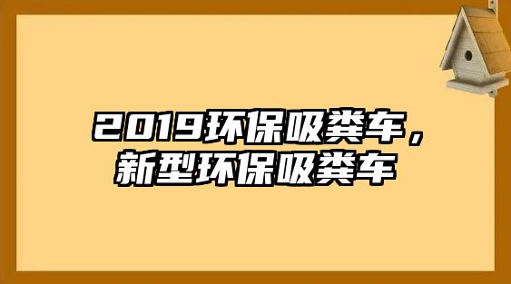 2019環(huán)保吸糞車，新型環(huán)保吸糞車