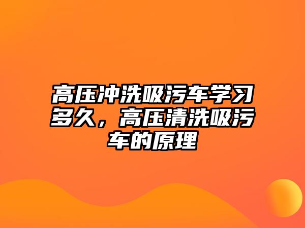 高壓沖洗吸污車學習多久，高壓清洗吸污車的原理