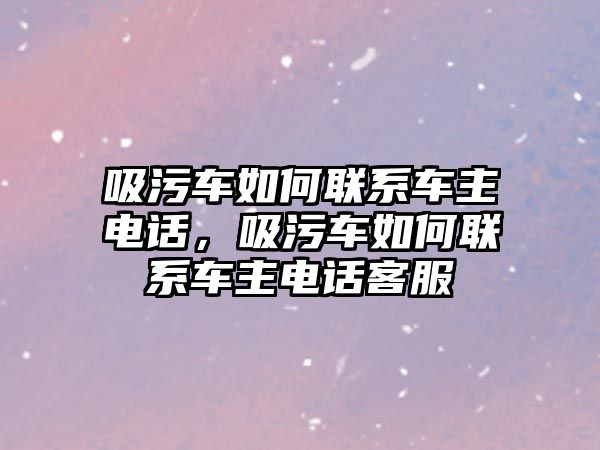 吸污車如何聯系車主電話，吸污車如何聯系車主電話客服