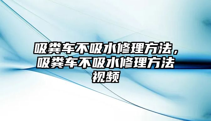 吸糞車不吸水修理方法，吸糞車不吸水修理方法視頻