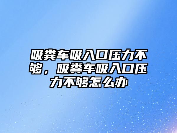 吸糞車吸入口壓力不夠，吸糞車吸入口壓力不夠怎么辦