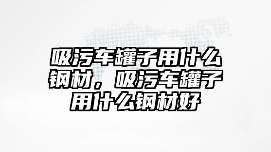 吸污車罐子用什么鋼材，吸污車罐子用什么鋼材好