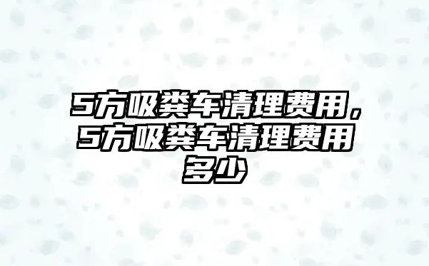 5方吸糞車清理費(fèi)用，5方吸糞車清理費(fèi)用多少