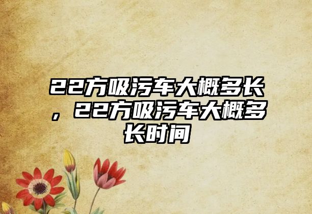 22方吸污車大概多長，22方吸污車大概多長時間