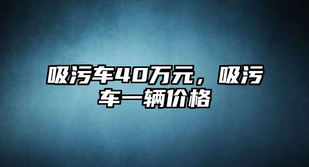 吸污車40萬元，吸污車一輛價(jià)格