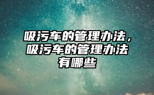 吸污車的管理辦法，吸污車的管理辦法有哪些