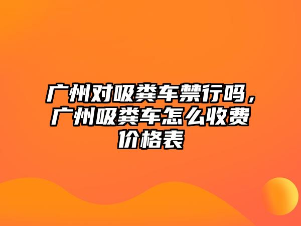 廣州對吸糞車禁行嗎，廣州吸糞車怎么收費價格表