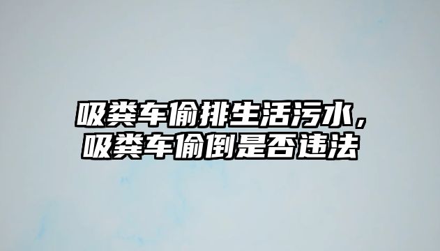 吸糞車偷排生活污水，吸糞車偷倒是否違法