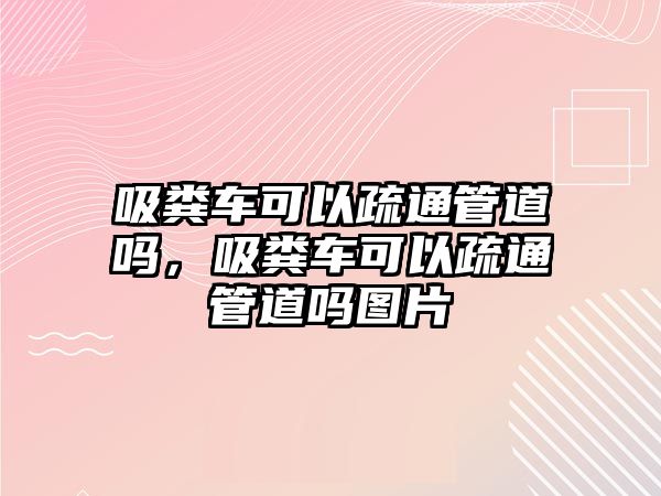 吸糞車可以疏通管道嗎，吸糞車可以疏通管道嗎圖片