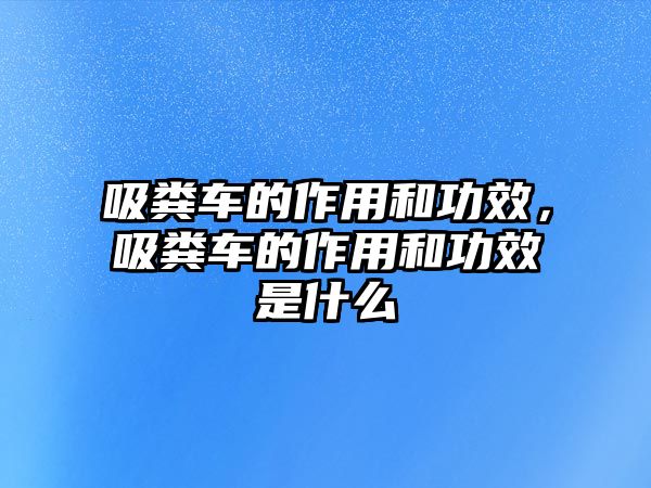 吸糞車的作用和功效，吸糞車的作用和功效是什么