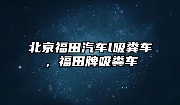 北京福田汽車l吸糞車，福田牌吸糞車