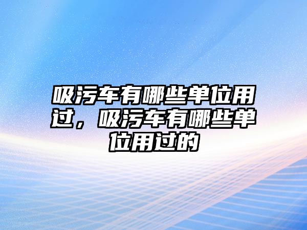 吸污車有哪些單位用過，吸污車有哪些單位用過的