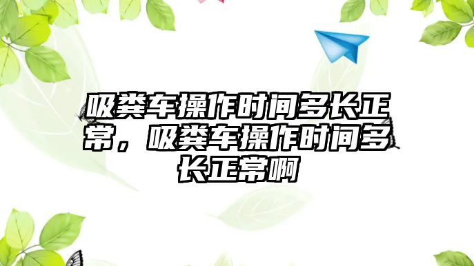 吸糞車操作時間多長正常，吸糞車操作時間多長正常啊