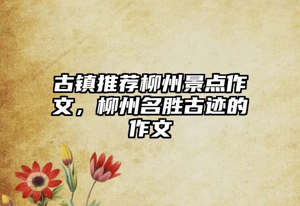 古鎮推薦柳州景點作文，柳州名勝古跡的作文