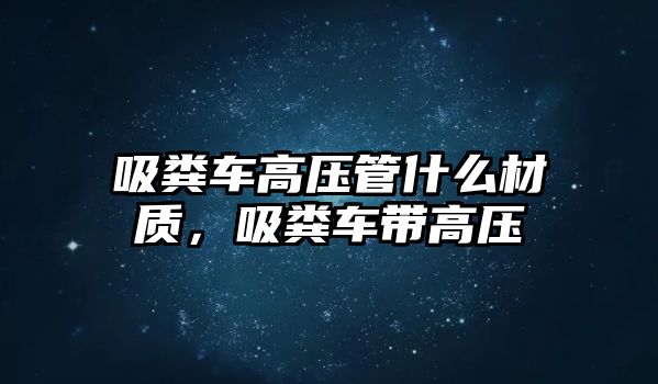 吸糞車高壓管什么材質，吸糞車帶高壓