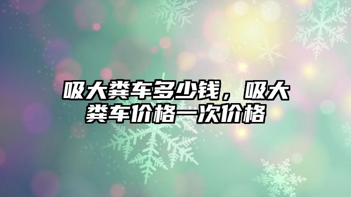 吸大糞車多少錢，吸大糞車價格一次價格