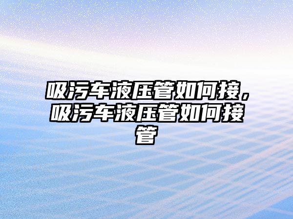 吸污車液壓管如何接，吸污車液壓管如何接管