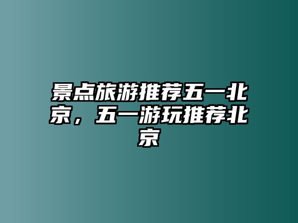 景點旅游推薦五一北京，五一游玩推薦北京