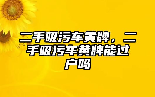 二手吸污車黃牌，二手吸污車黃牌能過戶嗎