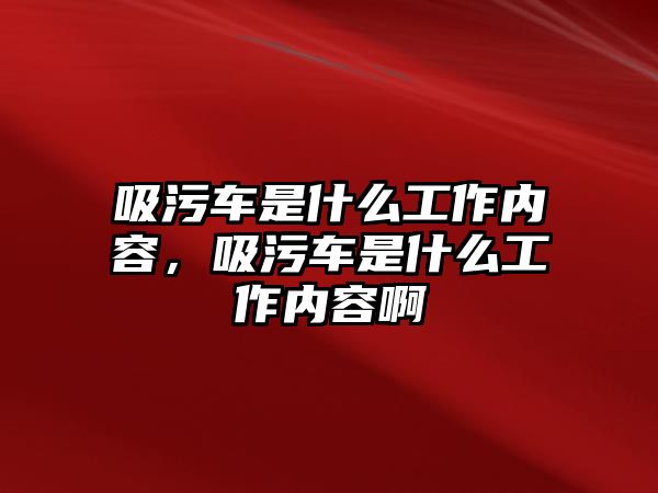 吸污車是什么工作內(nèi)容，吸污車是什么工作內(nèi)容啊