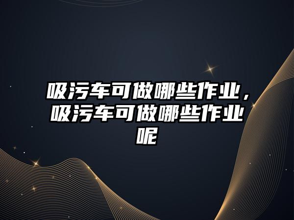 吸污車可做哪些作業，吸污車可做哪些作業呢