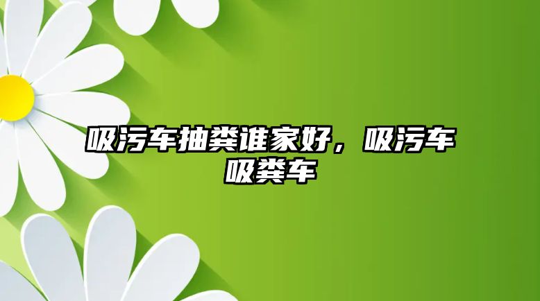 吸污車抽糞誰家好，吸污車吸糞車