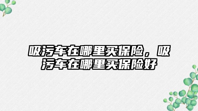 吸污車在哪里買保險，吸污車在哪里買保險好