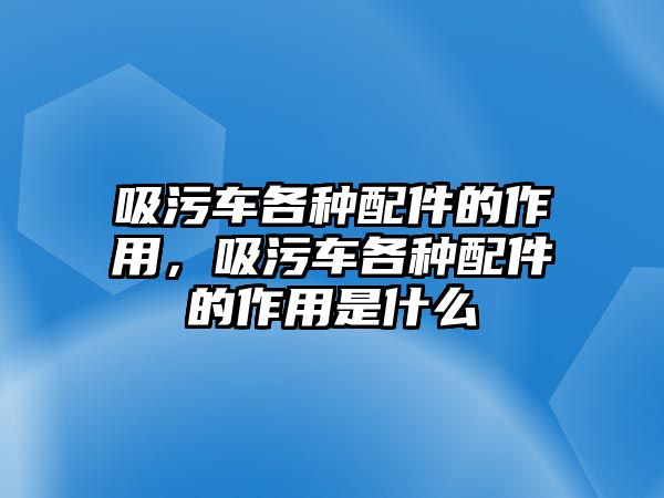 吸污車各種配件的作用，吸污車各種配件的作用是什么