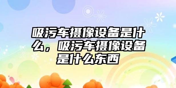 吸污車攝像設備是什么，吸污車攝像設備是什么東西