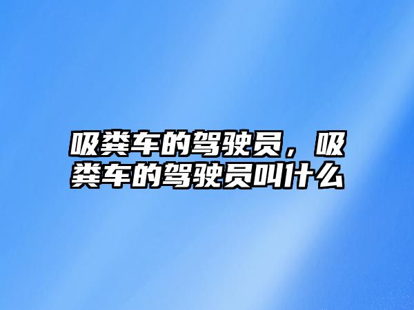 吸糞車的駕駛員，吸糞車的駕駛員叫什么