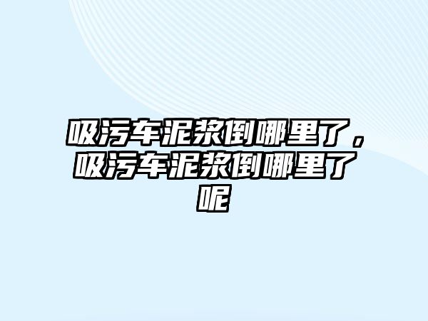 吸污車泥漿倒哪里了，吸污車泥漿倒哪里了呢