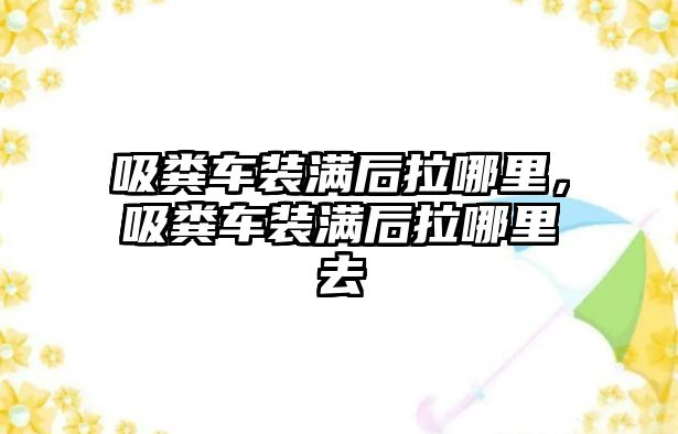 吸糞車裝滿后拉哪里，吸糞車裝滿后拉哪里去