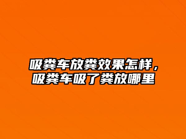 吸糞車放糞效果怎樣，吸糞車吸了糞放哪里