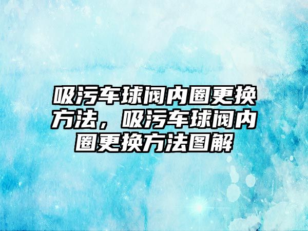 吸污車球閥內圈更換方法，吸污車球閥內圈更換方法圖解