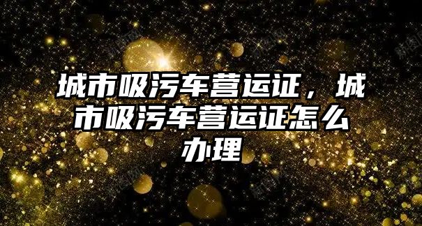 城市吸污車營運證，城市吸污車營運證怎么辦理