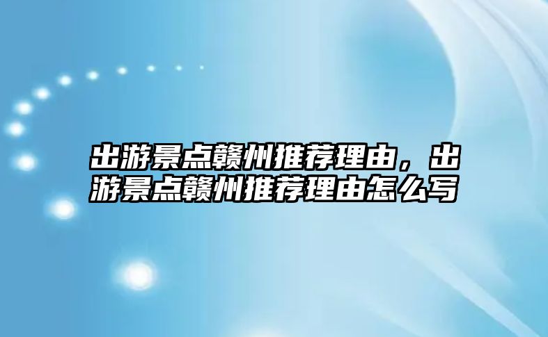 出游景點贛州推薦理由，出游景點贛州推薦理由怎么寫