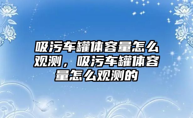 吸污車罐體容量怎么觀測，吸污車罐體容量怎么觀測的