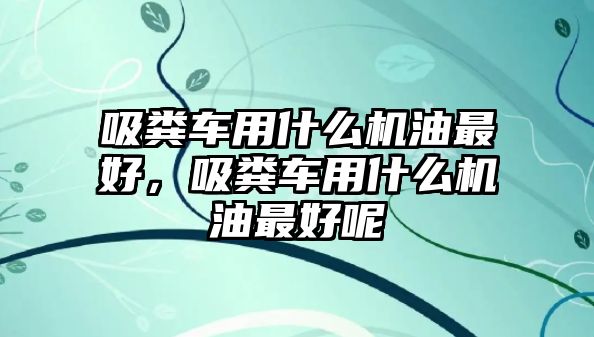 吸糞車用什么機油最好，吸糞車用什么機油最好呢