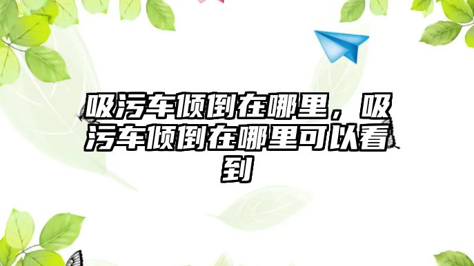 吸污車傾倒在哪里，吸污車傾倒在哪里可以看到