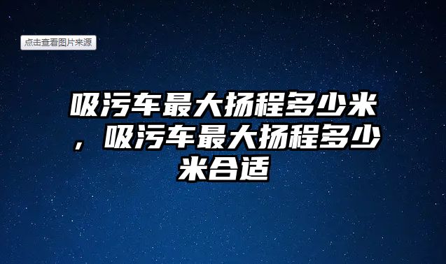 吸污車最大揚(yáng)程多少米，吸污車最大揚(yáng)程多少米合適