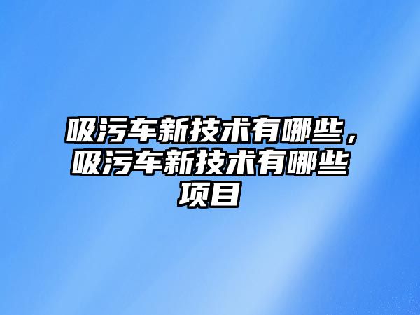 吸污車新技術有哪些，吸污車新技術有哪些項目