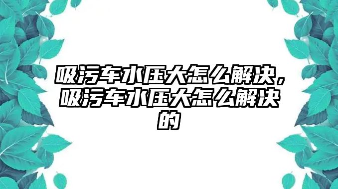 吸污車水壓大怎么解決，吸污車水壓大怎么解決的