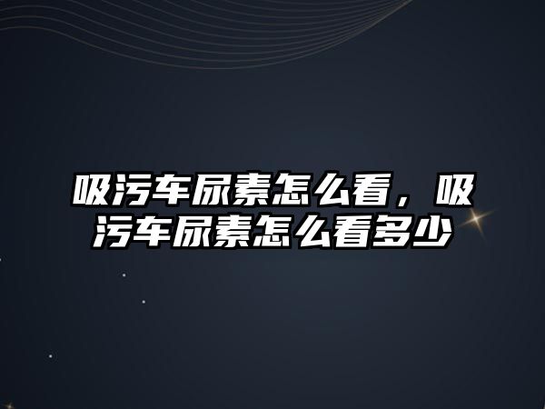 吸污車尿素怎么看，吸污車尿素怎么看多少