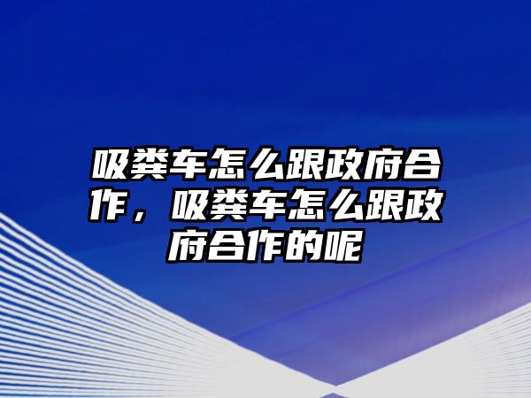 吸糞車怎么跟政府合作，吸糞車怎么跟政府合作的呢