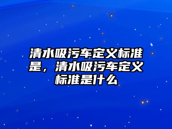 清水吸污車定義標準是，清水吸污車定義標準是什么