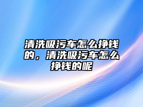 清洗吸污車怎么掙錢的，清洗吸污車怎么掙錢的呢