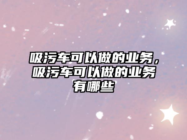 吸污車可以做的業(yè)務(wù)，吸污車可以做的業(yè)務(wù)有哪些